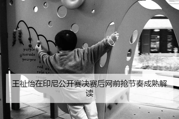 王祉怡在印尼公开赛决赛后网前抢节奏成熟解读