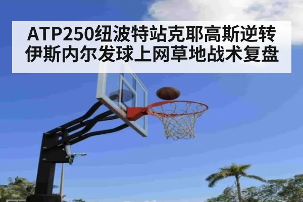 ATP250纽波特站克耶高斯逆转伊斯内尔发球上网草地战术复盘